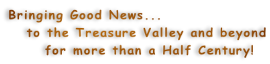 Bringing Good News...    to the Treasure Valley and beyond       for more than a Half Century!